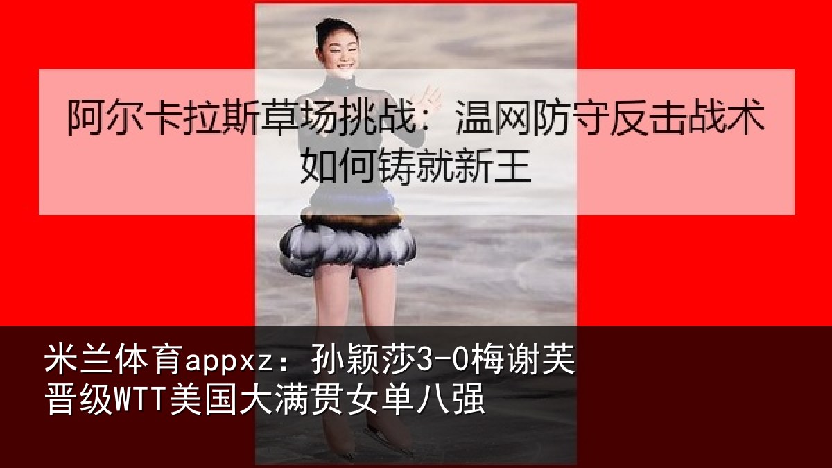 米兰体育appxz：孙颖莎3-0梅谢芙晋级WTT美国大满贯女单八强