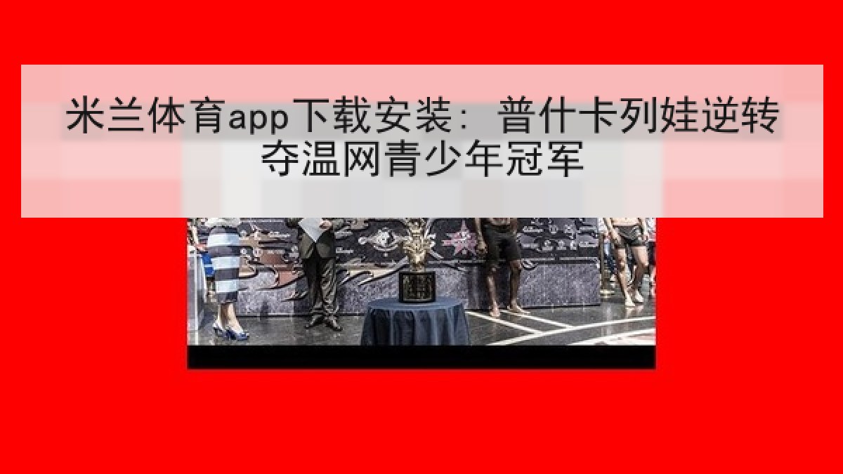 米兰体育app下载安装: 普什卡列娃逆转夺温网青少年冠军 米兰体育app下载安装: 普什卡列娃逆转夺温网青少年冠军