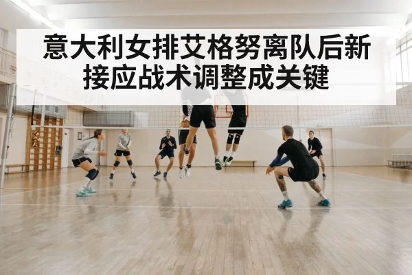 意大利女排艾格努离队后新接应战术调整成关键