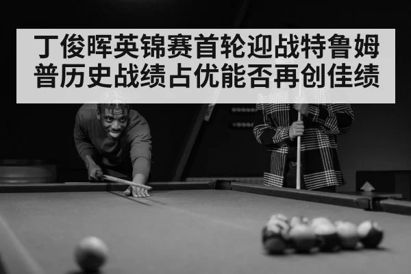 丁俊晖英锦赛首轮迎战特鲁姆普历史战绩占优能否再创佳绩