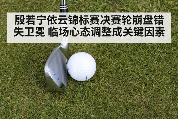 殷若宁依云锦标赛决赛轮崩盘错失卫冕 临场心态调整成关键因素