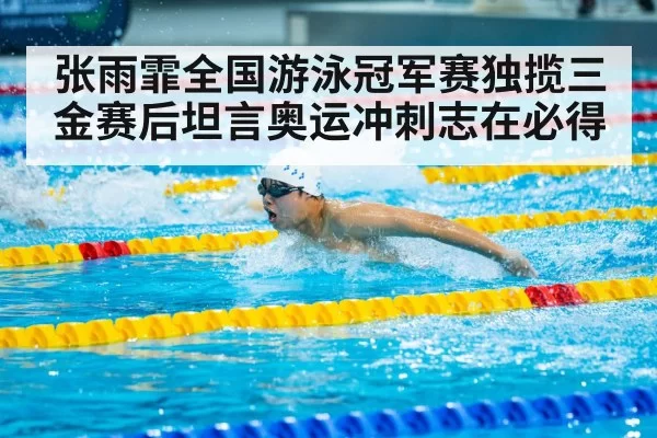 张雨霏全国游泳冠军赛独揽三金赛后坦言奥运冲刺志在必得