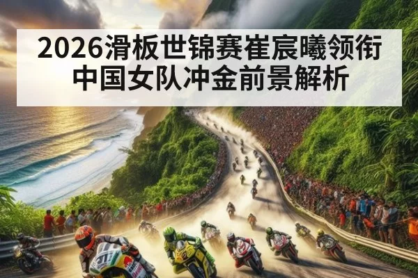 2026滑板世锦赛崔宸曦领衔中国女队冲金前景解析