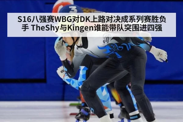 S16八强赛WBG对DK上路对决成系列赛胜负手 TheShy与Kingen谁能带队突围进四强