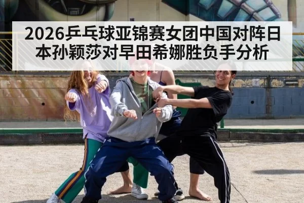 2026乒乓球亚锦赛女团中国对阵日本孙颖莎对早田希娜胜负手分析